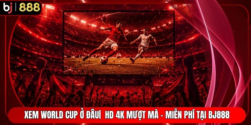Xem World Cup Ở Đâu| HD 4K Mượt Mà - Miễn Phí Tại BJ888